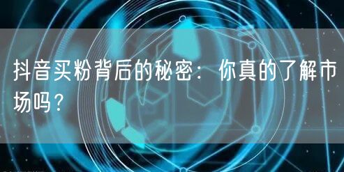抖音买粉背后的秘密：你真的了解市场吗？