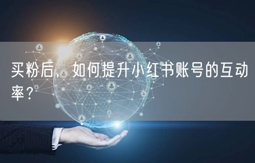 买粉后，如何提升小红书账号的互动率？