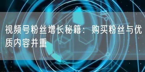 视频号粉丝增长秘籍：购买粉丝与优质内容并重