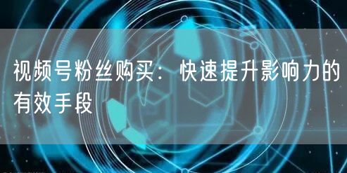 视频号粉丝购买：快速提升影响力的有效手段