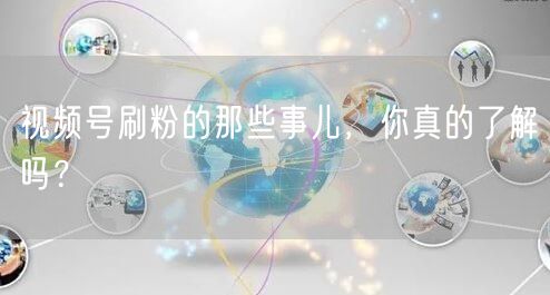 视频号刷粉的那些事儿，你真的了解吗？