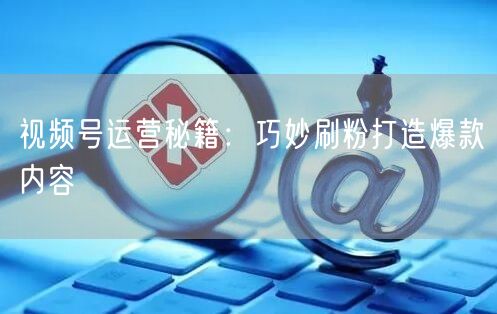 视频号运营秘籍：巧妙刷粉打造爆款内容