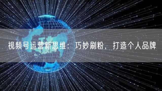 视频号运营新思维：巧妙刷粉，打造个人品牌