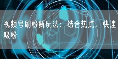 视频号刷粉新玩法：结合热点，快速吸粉