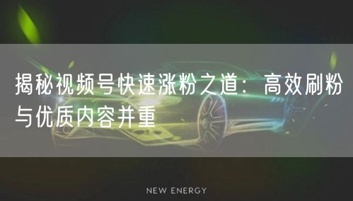 揭秘视频号快速涨粉之道：高效刷粉与优质内容并重