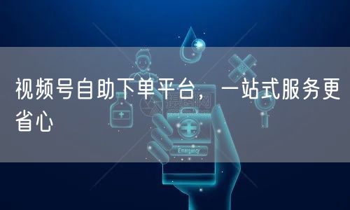 视频号自助下单平台，一站式服务更省心