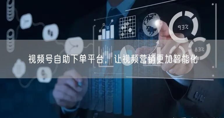视频号自助下单平台，让视频营销更加智能化