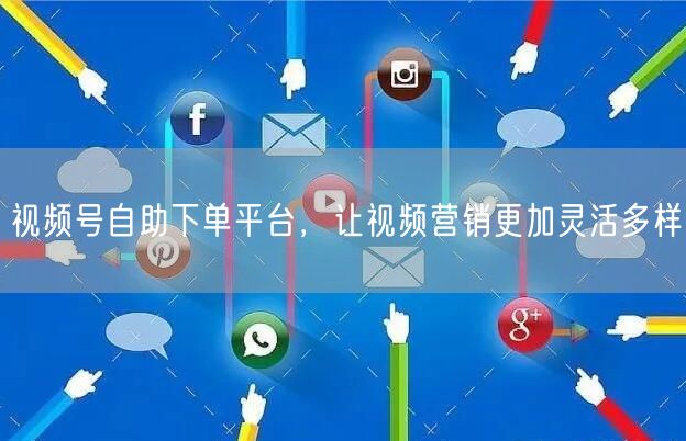 视频号自助下单平台，让视频营销更加灵活多样