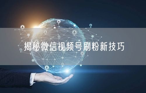 揭秘微信视频号刷粉新技巧