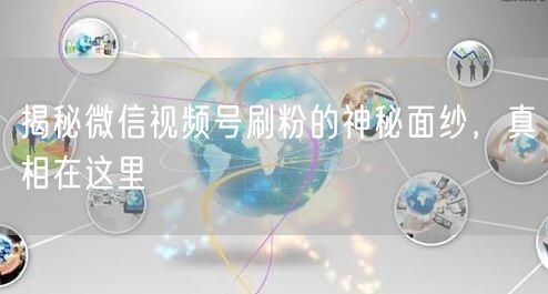揭秘微信视频号刷粉的神秘面纱，真相在这里