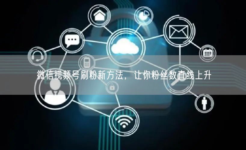 微信视频号刷粉新方法，让你粉丝数直线上升