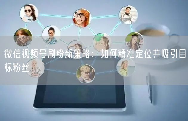 微信视频号刷粉新策略：如何精准定位并吸引目标粉丝