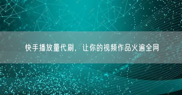 快手播放量代刷，让你的视频作品火遍全网