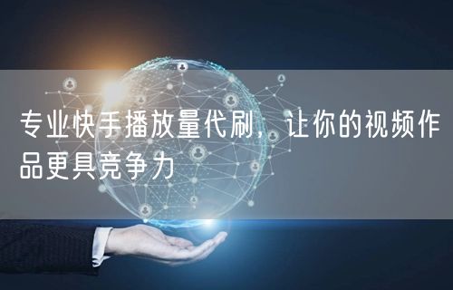 专业快手播放量代刷，让你的视频作品更具竞争力