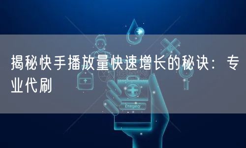 揭秘快手播放量快速增长的秘诀：专业代刷