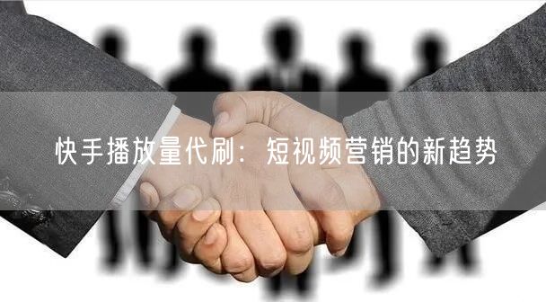 快手播放量代刷：短视频营销的新趋势