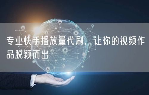 专业快手播放量代刷，让你的视频作品脱颖而出