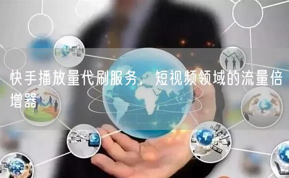快手播放量代刷服务，短视频领域的流量倍增器