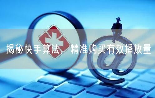 揭秘快手算法，精准购买有效播放量
