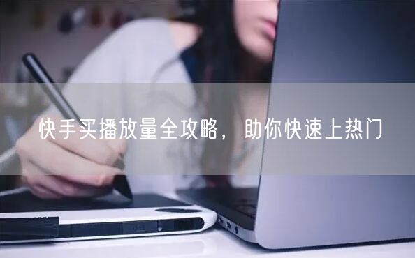 快手买播放量全攻略，助你快速上热门