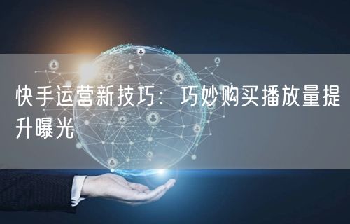 快手运营新技巧：巧妙购买播放量提升曝光