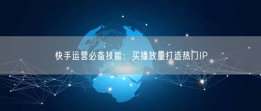 快手运营必备技能：买播放量打造热门IP