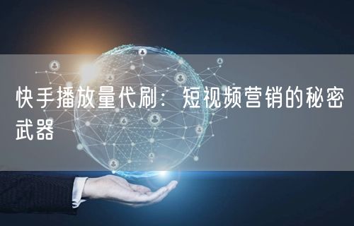 快手播放量代刷：短视频营销的秘密武器