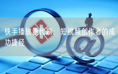 快手播放量代刷：短视频创作者的成功捷径