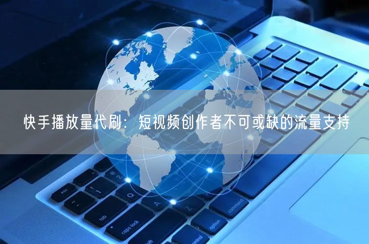快手播放量代刷：短视频创作者不可或缺的流量支持