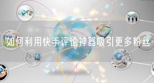 如何利用快手评论神器吸引更多粉丝