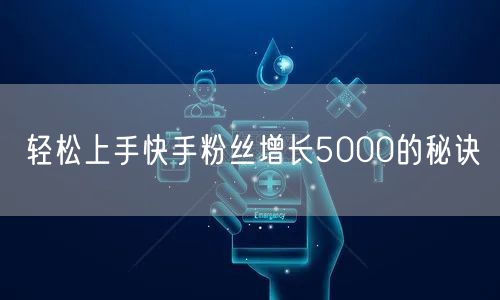 轻松上手快手粉丝增长5000的秘诀