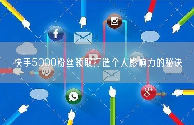 快手5000粉丝领取打造个人影响力的秘诀