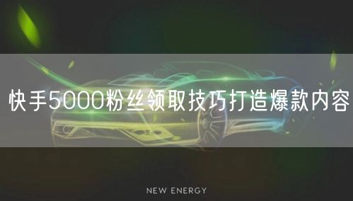 快手5000粉丝领取技巧打造爆款内容