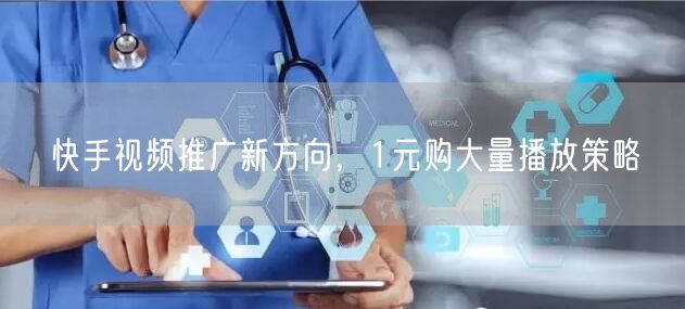 快手视频推广新方向，1元购大量播放策略