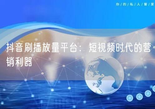 抖音刷播放量平台：短视频时代的营销利器