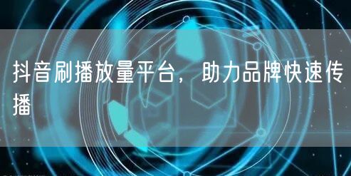 抖音刷播放量平台，助力品牌快速传播