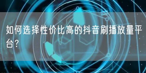 如何选择性价比高的抖音刷播放量平台？