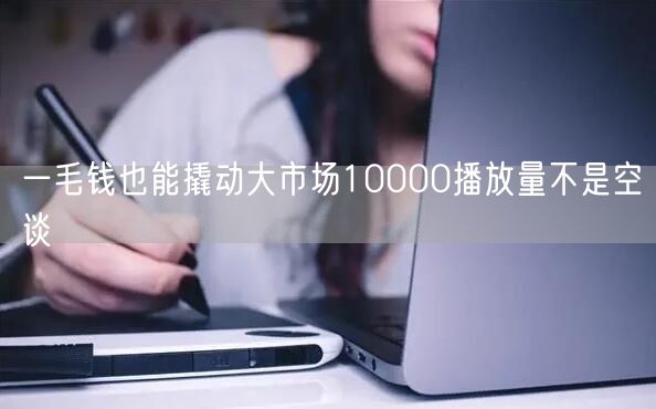 一毛钱也能撬动大市场10000播放量不是空谈
