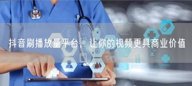 抖音刷播放量平台，让你的视频更具商业价值