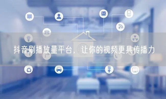 抖音刷播放量平台，让你的视频更具传播力
