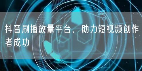抖音刷播放量平台，助力短视频创作者成功