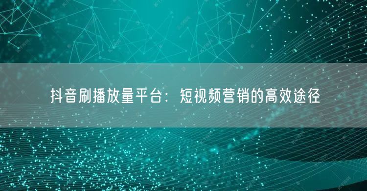 抖音刷播放量平台：短视频营销的高效途径