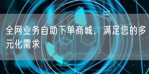 全网业务自助下单商城，满足您的多元化需求