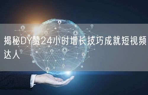 揭秘DY赞24小时增长技巧成就短视频达人