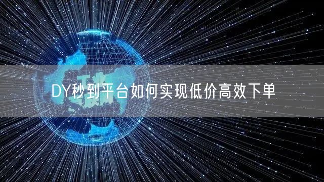 DY秒到平台如何实现低价高效下单