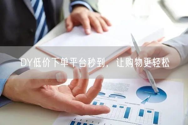 DY低价下单平台秒到，让购物更轻松