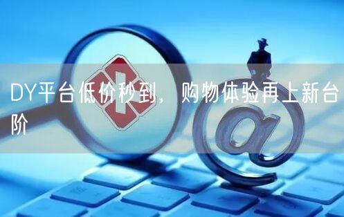 DY平台低价秒到，购物体验再上新台阶