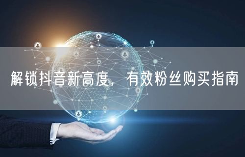 解锁抖音新高度，有效粉丝购买指南