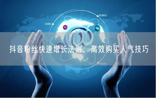 抖音粉丝快速增长法则，高效购买人气技巧