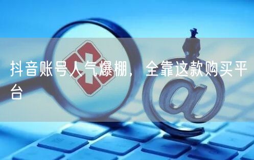 抖音账号人气爆棚，全靠这款购买平台